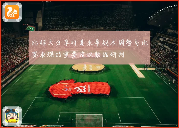 比绍夫分享对基米希战术调整与比赛表现的重要建议数据研判