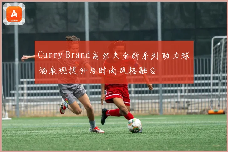 Curry Brand高尔夫全新系列助力球场表现提升与时尚风格融合