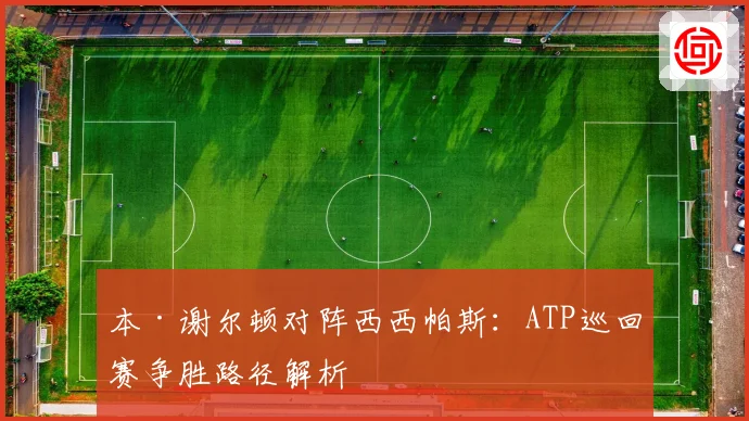 本·谢尔顿对阵西西帕斯：ATP巡回赛争胜路径解析