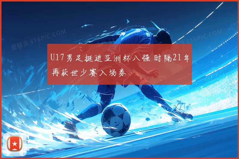 U17男足挺进亚洲杯八强 时隔21年再获世少赛入场券