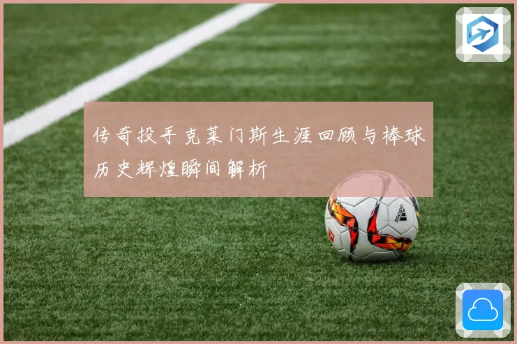 传奇投手克莱门斯生涯回顾与棒球历史辉煌瞬间解析