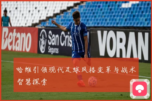 哈维引领现代足球风格变革与战术智慧探索