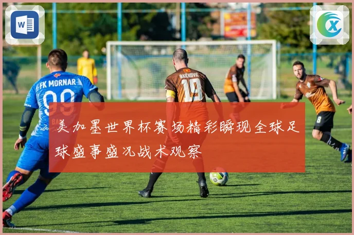 美加墨世界杯赛场精彩瞬现全球足球盛事盛况战术观察