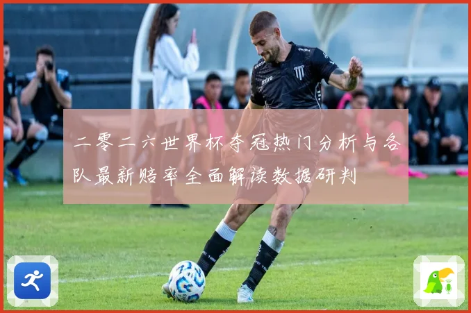 二零二六世界杯夺冠热门分析与各队最新赔率全面解读数据研判