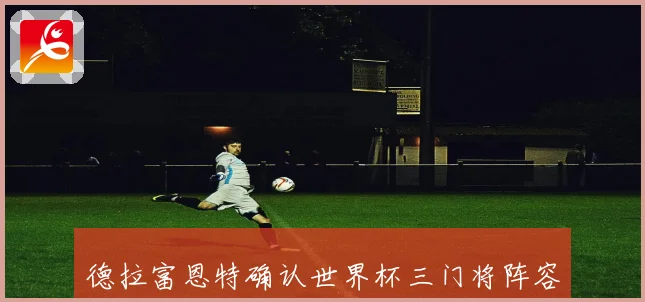德拉富恩特确认世界杯三门将阵容亚马尔尼科梅里诺争夺首发机会战术观察
