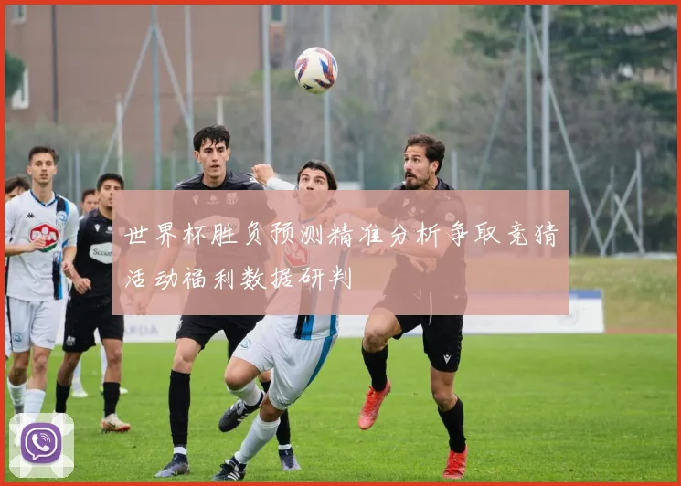 世界杯胜负预测精准分析争取竞猜活动福利数据研判