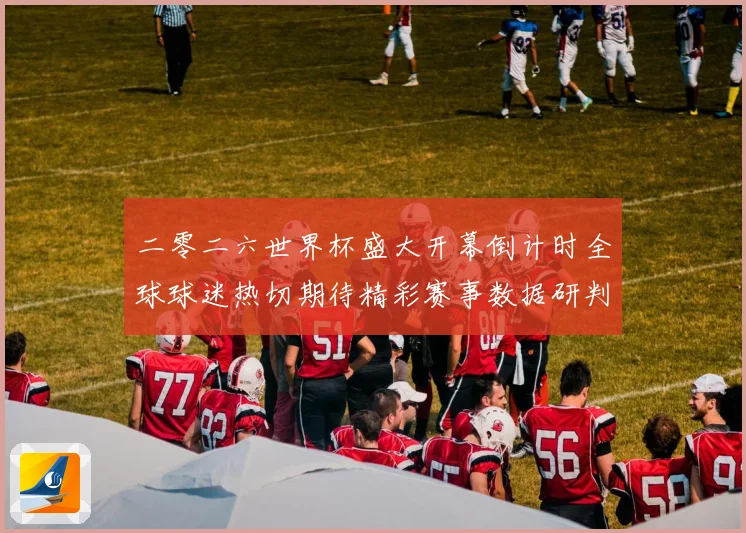二零二六世界杯盛大开幕倒计时全球球迷热切期待精彩赛事数据研判