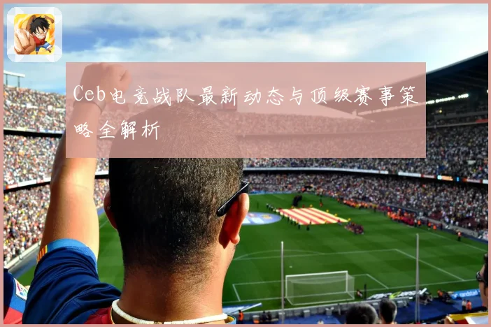Ceb电竞战队最新动态与顶级赛事策略全解析