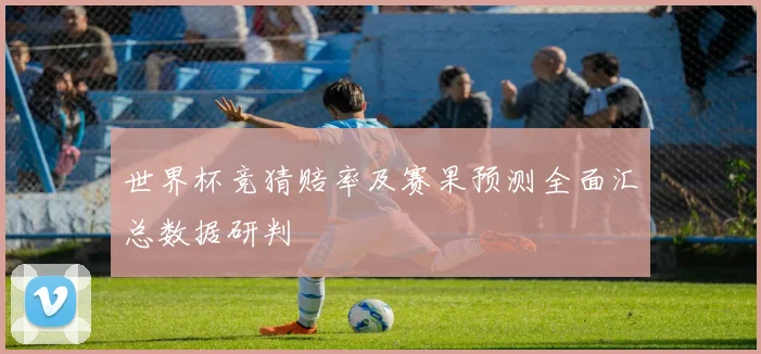 世界杯竞猜赔率及赛果预测全面汇总数据研判
