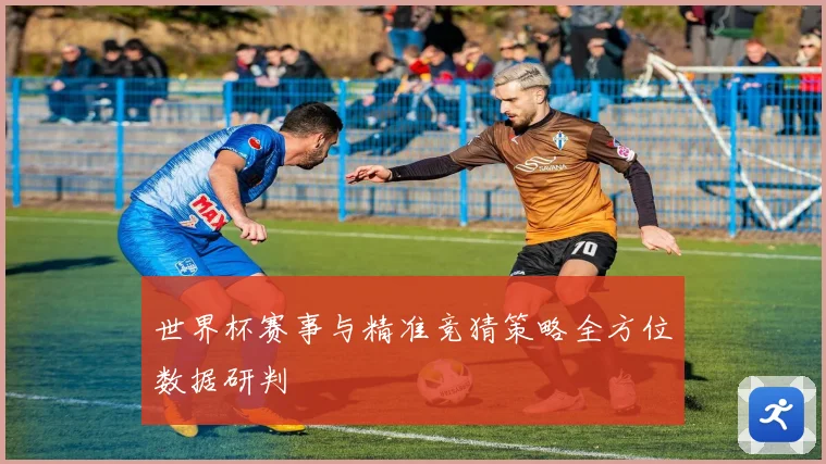 世界杯赛事与精准竞猜策略全方位数据研判