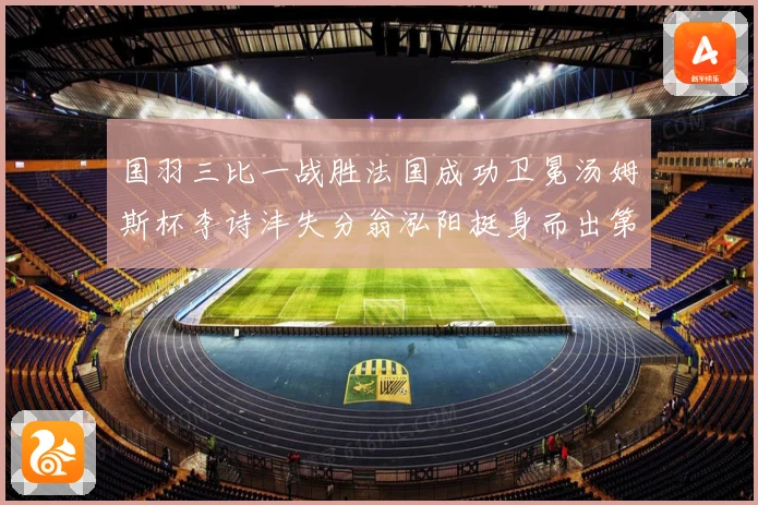 国羽三比一战胜法国成功卫冕汤姆斯杯李诗沣失分翁泓阳挺身而出第成长观察