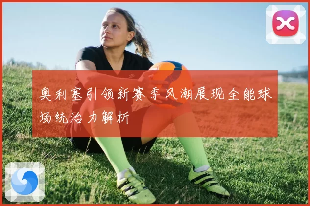 奥利塞引领新赛季风潮展现全能球场统治力解析
