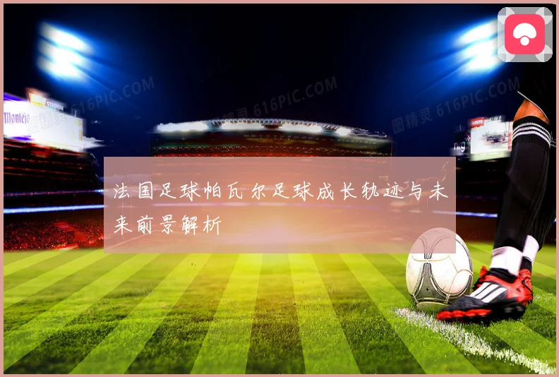 法国足球帕瓦尔足球成长轨迹与未来前景解析