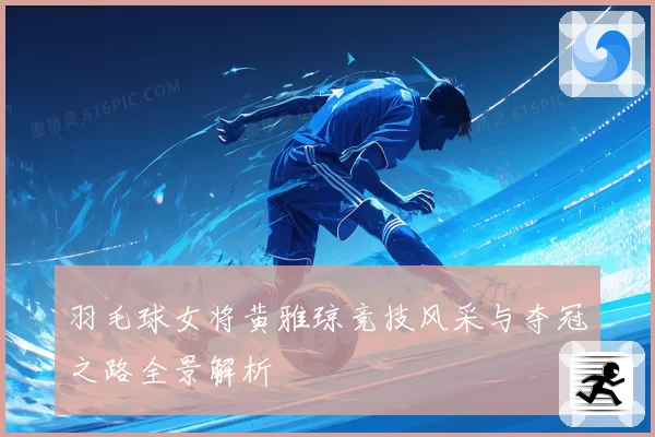羽毛球女将黄雅琼竞技风采与夺冠之路全景解析