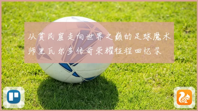 从贫民窟走向世界之巅的足球魔术师里瓦尔多传奇荣耀征程回忆录