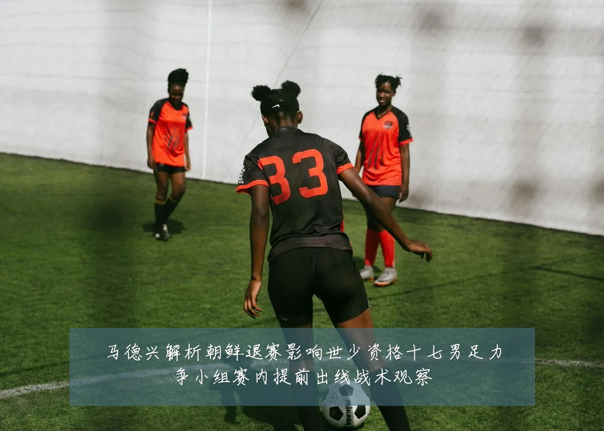 马德兴解析朝鲜退赛影响世少资格十七男足力争小组赛内提前出线战术观察