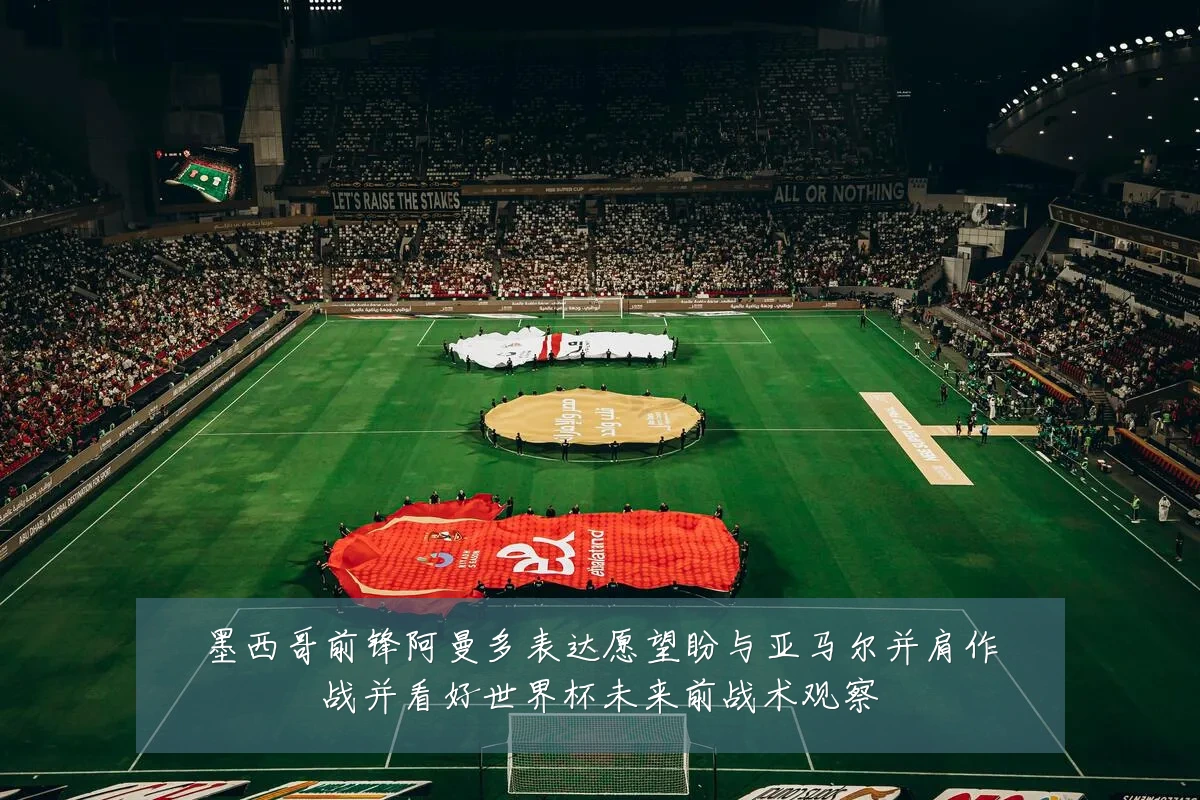 墨西哥前锋阿曼多表达愿望盼与亚马尔并肩作战并看好世界杯未来前战术观察