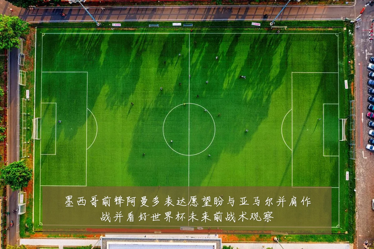 墨西哥前锋阿曼多表达愿望盼与亚马尔并肩作战并看好世界杯未来前战术观察