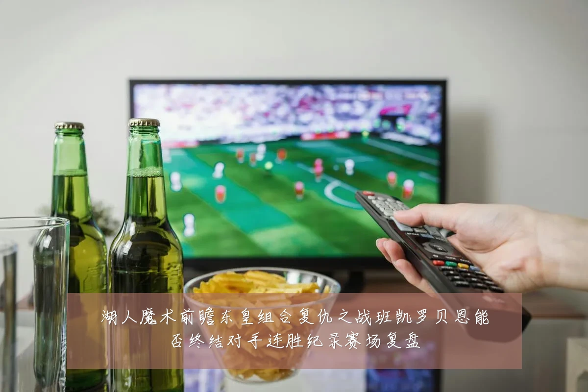 湖人魔术前瞻东皇组合复仇之战班凯罗贝恩能否终结对手连胜纪录赛场复盘